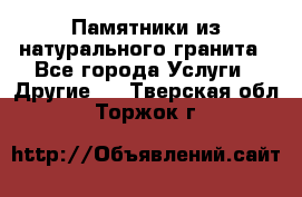 Памятники из натурального гранита - Все города Услуги » Другие   . Тверская обл.,Торжок г.